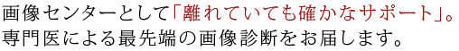 画像センターとして「離れていても確かなサポート」専門医による最先端の画像診断をお届します。